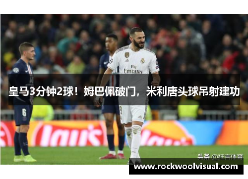 皇马3分钟2球！姆巴佩破门，米利唐头球吊射建功